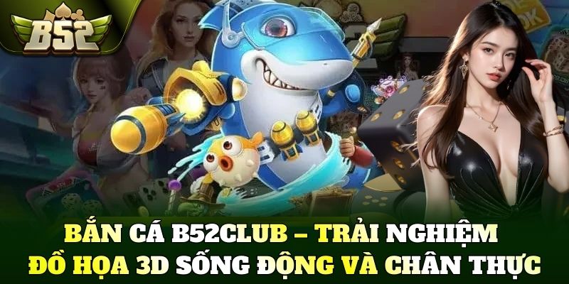 Bắn cá B52Club – Trải nghiệm đồ họa 3D sống động và chân thực.