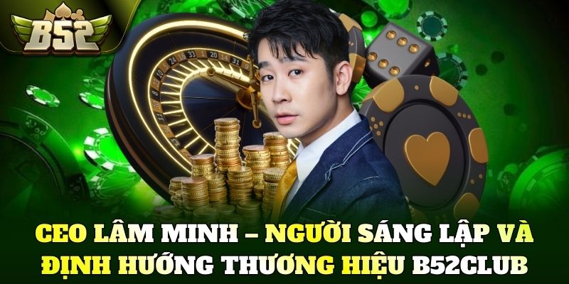 CEO Lâm Minh – Người sáng lập và định hướng thương hiệu B52Club