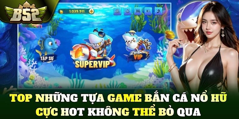 Top những tựa game bắn cá nổ hũ cực hot không thể bỏ qua